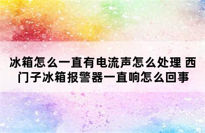 冰箱怎么一直有电流声怎么处理 西门子冰箱报警器一直响怎么回事